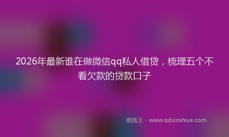 2026年最新谁在做微信qq私人借贷，梳理五个不看欠款的贷款口子