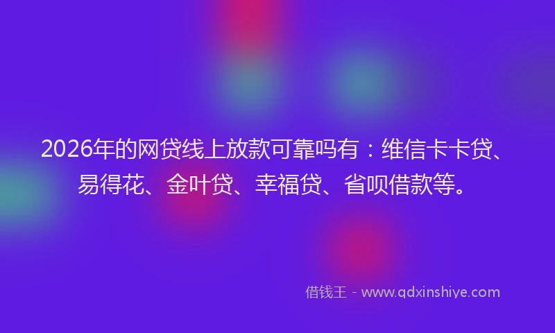 2026年的网贷线上放款可靠吗有：维信卡卡贷、易得花、金叶贷、幸福贷、省呗借款等。
