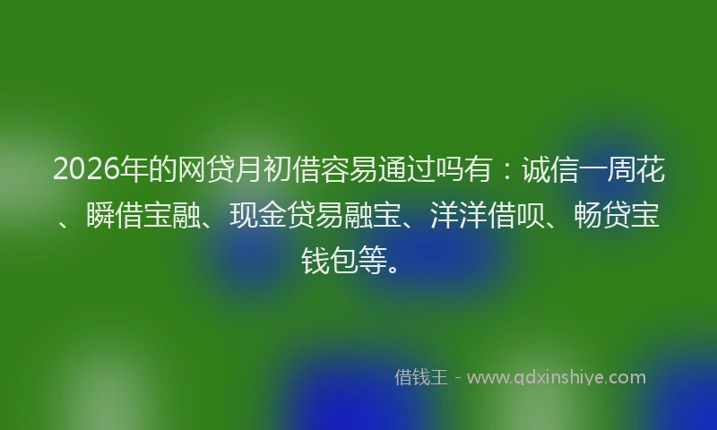 2026年的网贷月初借容易通过吗有：诚信一周花、瞬借宝融、现金贷易融宝、洋洋借呗、畅贷宝钱包等。
