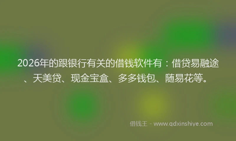 2026年的跟银行有关的借钱软件有：借贷易融途、天美贷、现金宝盒、多多钱包、随易花等。