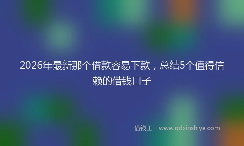 2026年最新那个借款容易下款，总结5个值得信赖的借钱口子