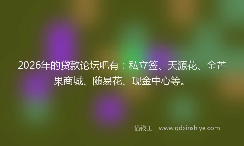 2026年的贷款论坛吧有：私立签、天源花、金芒果商城、随易花、现金中心等。