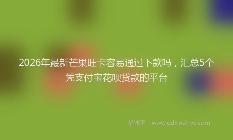 2026年最新芒果旺卡容易通过下款吗，汇总5个凭支付宝花呗贷款的平台