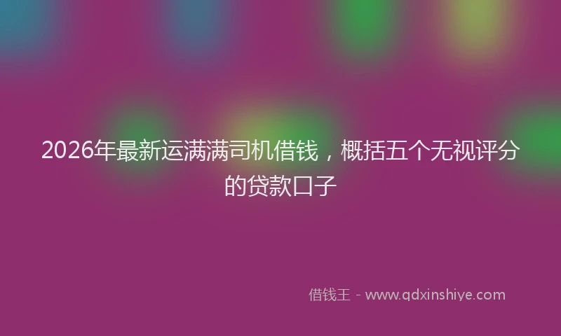 2026年最新运满满司机借钱，概括五个无视评分的贷款口子