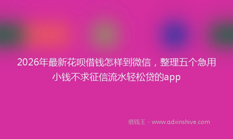 2026年最新花呗借钱怎样到微信，整理五个急用小钱不求征信流水轻松贷的app