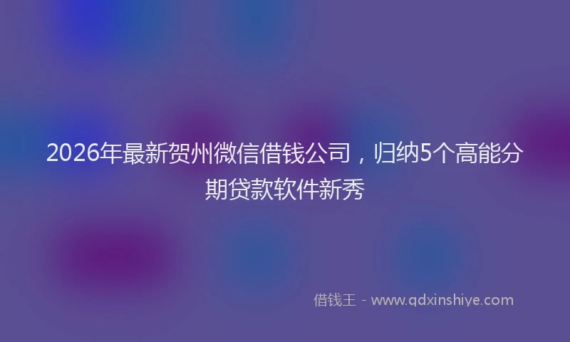 2026年最新贺州微信借钱公司，归纳5个高能分期贷款软件新秀
