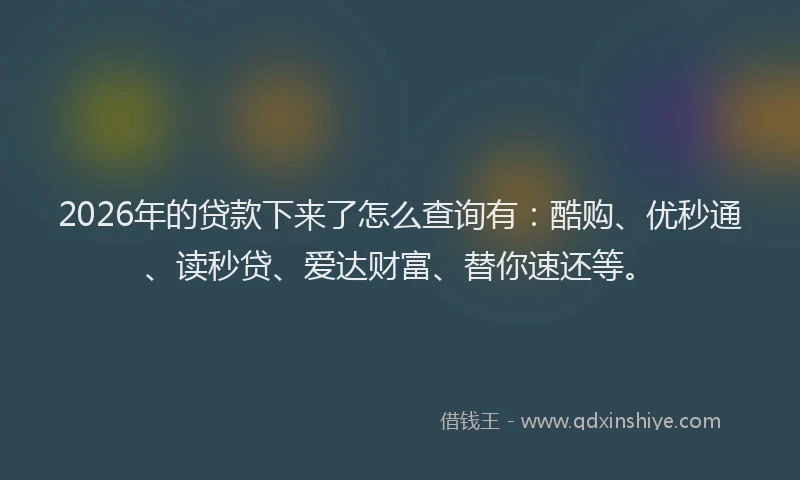 2026年的贷款下来了怎么查询有：酷购、优秒通、读秒贷、爱达财富、替你速还等。