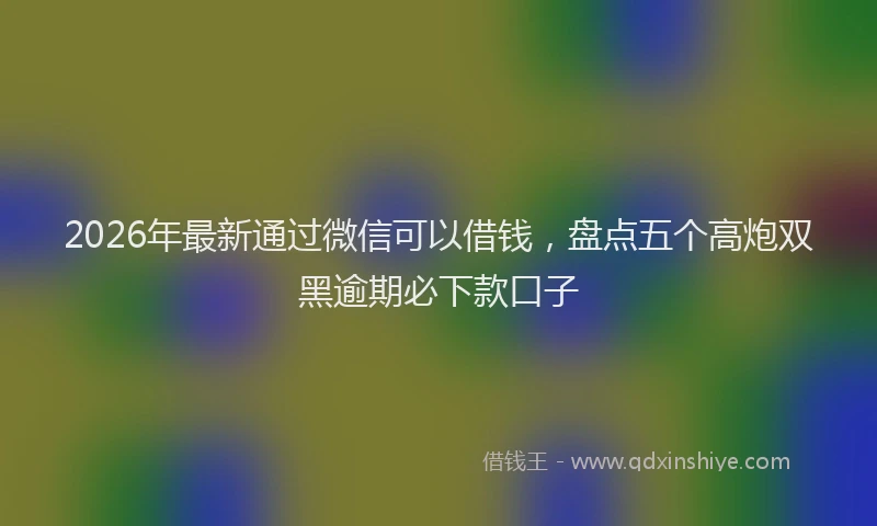 2026年最新通过微信可以借钱，盘点五个高炮双黑逾期必下款口子