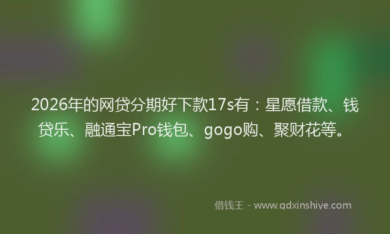 2026年的网贷分期好下款17s有：星愿借款、钱贷乐、融通宝Pro钱包、gogo购、聚财花等。