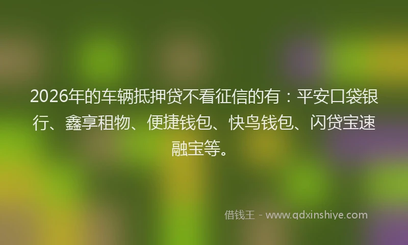 2026年的车辆抵押贷不看征信的有：平安口袋银行、鑫享租物、便捷钱包、快鸟钱包、闪贷宝速融宝等。
