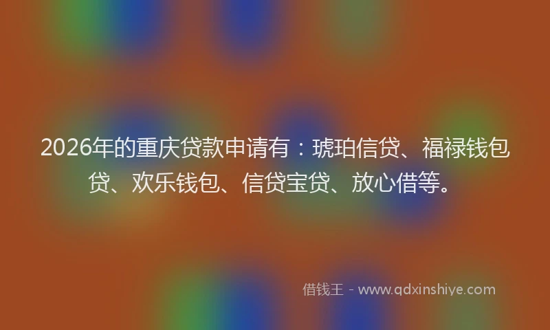 2026年的重庆贷款申请有：琥珀信贷、福禄钱包贷、欢乐钱包、信贷宝贷、放心借等。