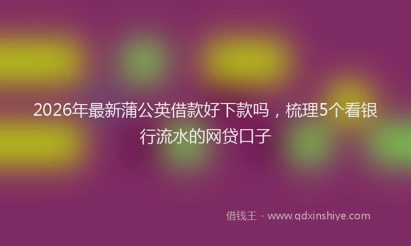 2026年最新蒲公英借款好下款吗，梳理5个看银行流水的网贷口子