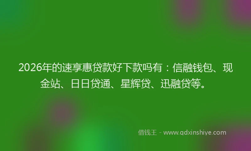 2026年的速享惠贷款好下款吗有：信融钱包、现金站、日日贷通、星辉贷、迅融贷等。