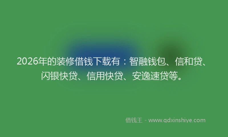 2026年的装修借钱下载有：智融钱包、信和贷、闪银快贷、信用快贷、安逸速贷等。