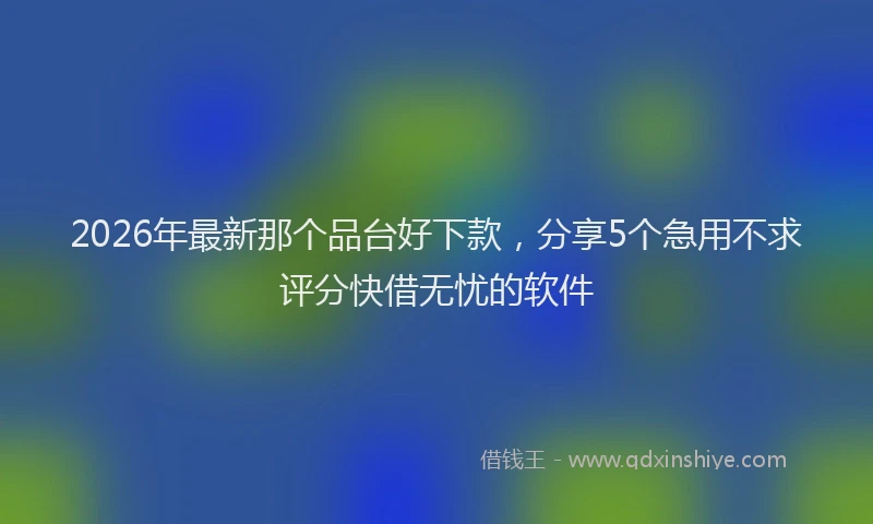2026年最新那个品台好下款，分享5个急用不求评分快借无忧的软件