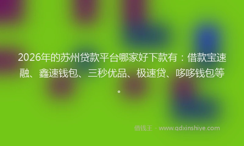 2026年的苏州贷款平台哪家好下款有：借款宝速融、鑫速钱包、三秒优品、极速贷、哆哆钱包等。