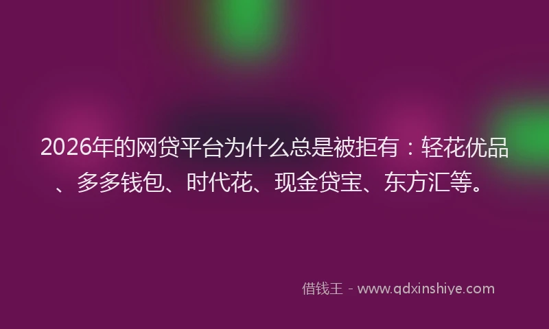 2026年的网贷平台为什么总是被拒有：轻花优品、多多钱包、时代花、现金贷宝、东方汇等。