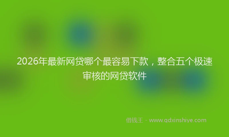 2026年最新网贷哪个最容易下款，整合五个极速审核的网贷软件