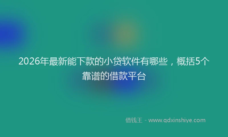 2026年最新能下款的小贷软件有哪些，概括5个靠谱的借款平台