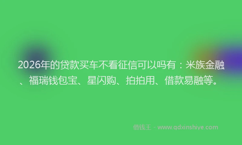 2026年的贷款买车不看征信可以吗有：米族金融、福瑞钱包宝、星闪购、拍拍用、借款易融等。