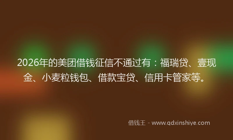 2026年的美团借钱征信不通过有：福瑞贷、壹现金、小麦粒钱包、借款宝贷、信用卡管家等。