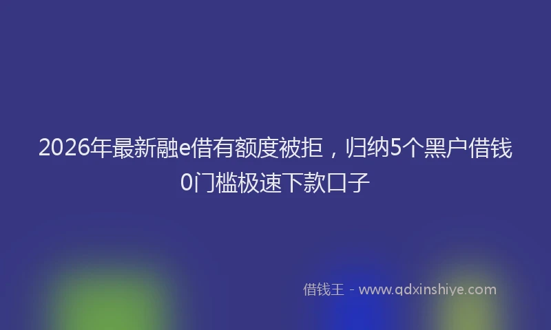 2026年最新融e借有额度被拒，归纳5个黑户借钱0门槛极速下款口子