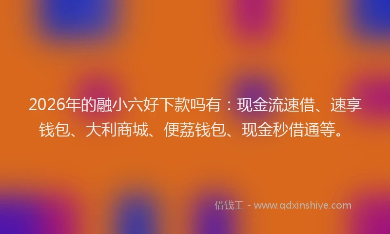 2026年的融小六好下款吗有：现金流速借、速享钱包、大利商城、便荔钱包、现金秒借通等。