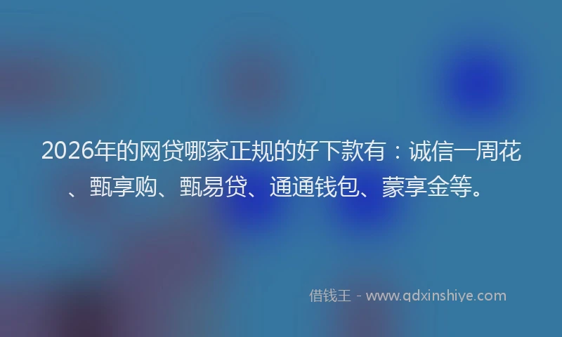 2026年的网贷哪家正规的好下款有：诚信一周花、甄享购、甄易贷、通通钱包、蒙享金等。
