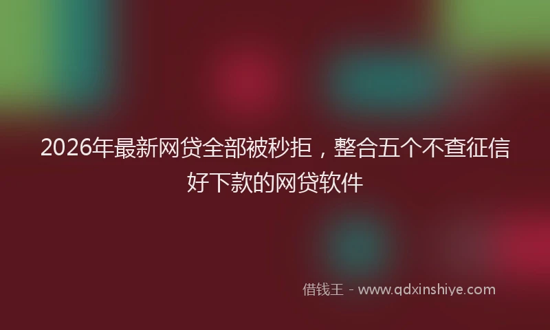 2026年最新网贷全部被秒拒，整合五个不查征信好下款的网贷软件