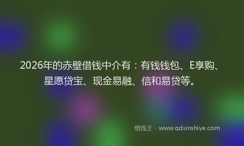 2026年的赤壁借钱中介有：有钱钱包、E享购、星愿贷宝、现金易融、信和易贷等。