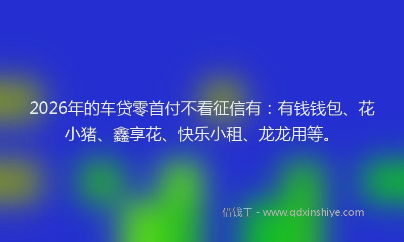 2026年的车贷零首付不看征信有：有钱钱包、花小猪、鑫享花、快乐小租、龙龙用等。