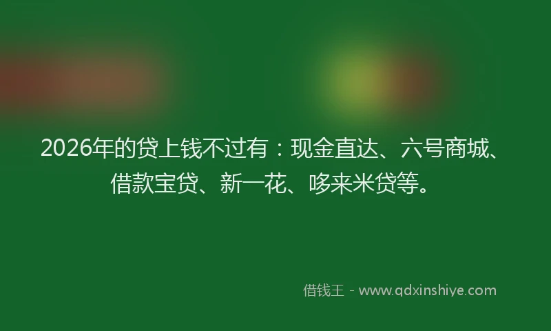 2026年的贷上钱不过有：现金直达、六号商城、借款宝贷、新一花、哆来米贷等。