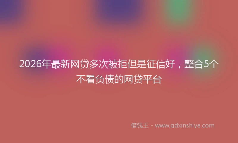 2026年最新网贷多次被拒但是征信好，整合5个不看负债的网贷平台