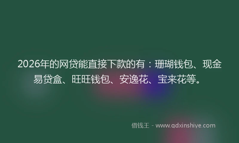 2026年的网贷能直接下款的有：珊瑚钱包、现金易贷盒、旺旺钱包、安逸花、宝来花等。