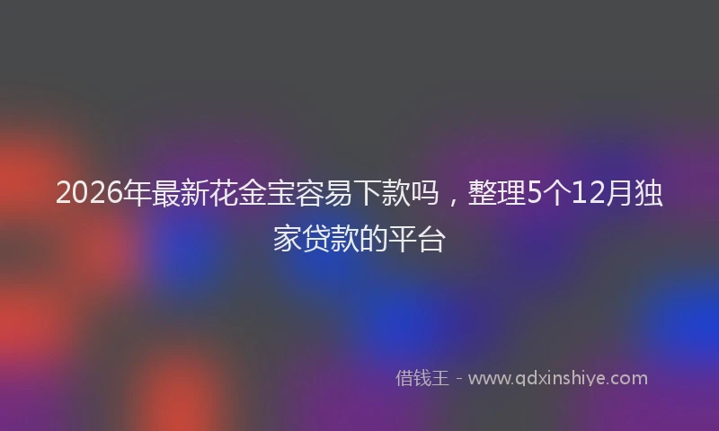 2026年最新花金宝容易下款吗，整理5个12月独家贷款的平台