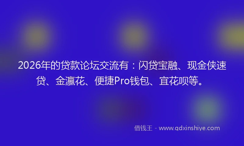 2026年的贷款论坛交流有：闪贷宝融、现金侠速贷、金瀛花、便捷Pro钱包、宜花呗等。