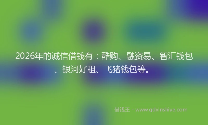 2026年的诚信借钱有：酷购、融资易、智汇钱包、银河好租、飞猪钱包等。