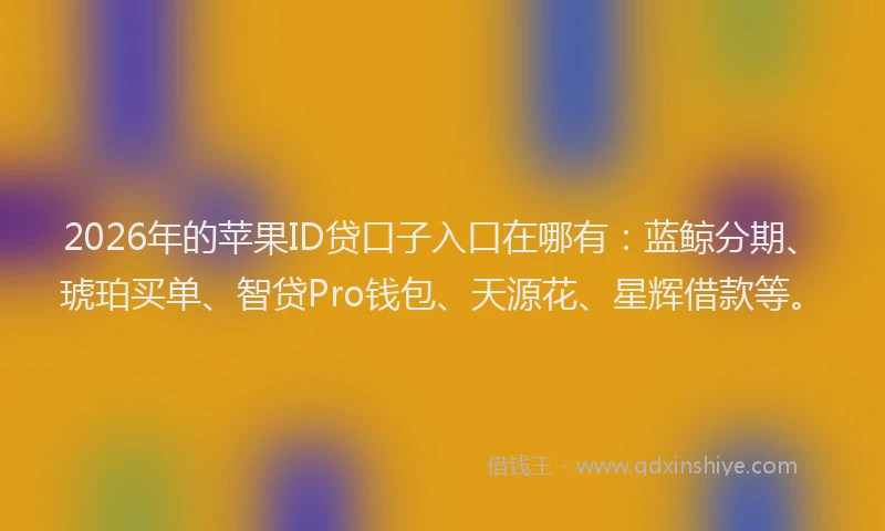 2026年的苹果ID贷口子入口在哪有：蓝鲸分期、琥珀买单、智贷Pro钱包、天源花、星辉借款等。