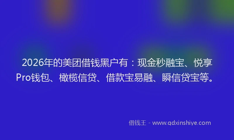 2026年的美团借钱黑户有：现金秒融宝、悦享Pro钱包、橄榄信贷、借款宝易融、瞬信贷宝等。