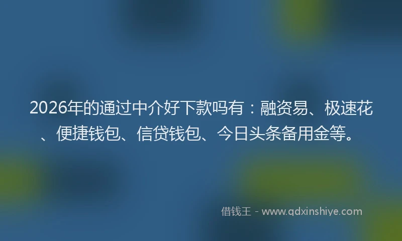 2026年的通过中介好下款吗有：融资易、极速花、便捷钱包、信贷钱包、今日头条备用金等。