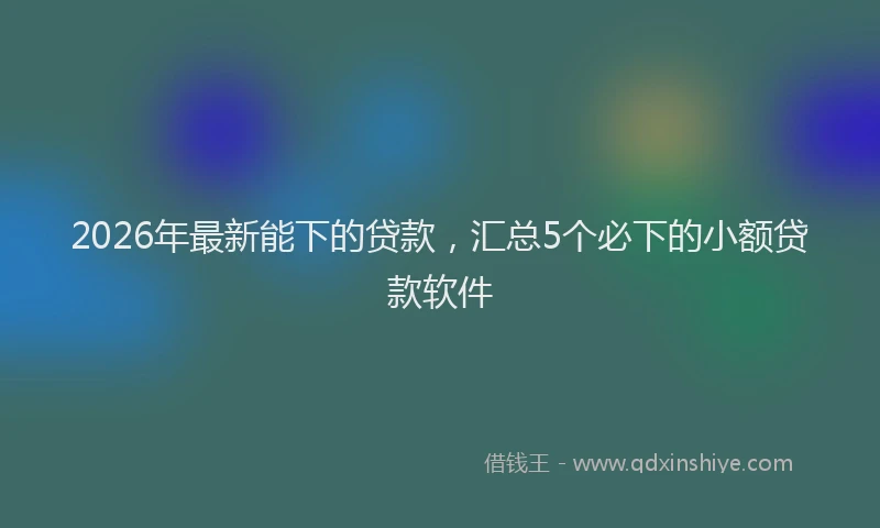 2026年最新能下的贷款，汇总5个必下的小额贷款软件