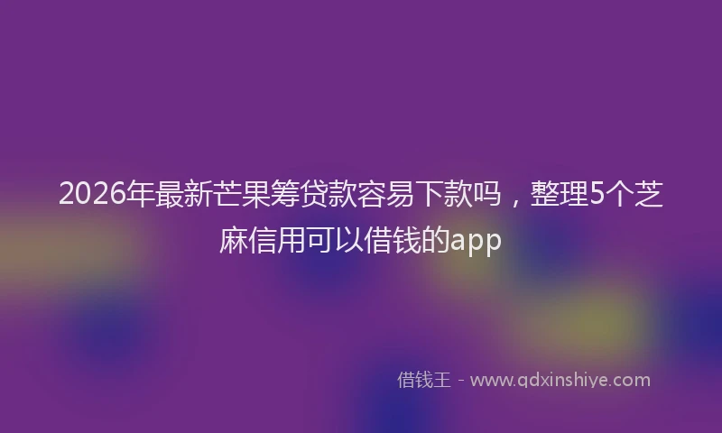 2026年最新芒果筹贷款容易下款吗，整理5个芝麻信用可以借钱的app