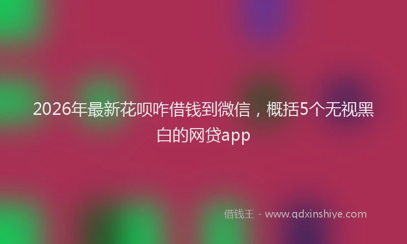2026年最新花呗咋借钱到微信，概括5个无视黑白的网贷app