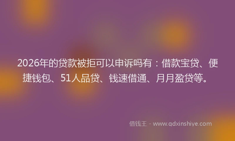 2026年的贷款被拒可以申诉吗有：借款宝贷、便捷钱包、51人品贷、钱速借通、月月盈贷等。