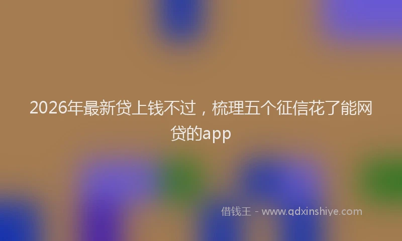2026年最新贷上钱不过，梳理五个征信花了能网贷的app