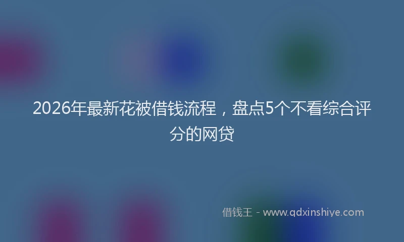 2026年最新花被借钱流程，盘点5个不看综合评分的网贷
