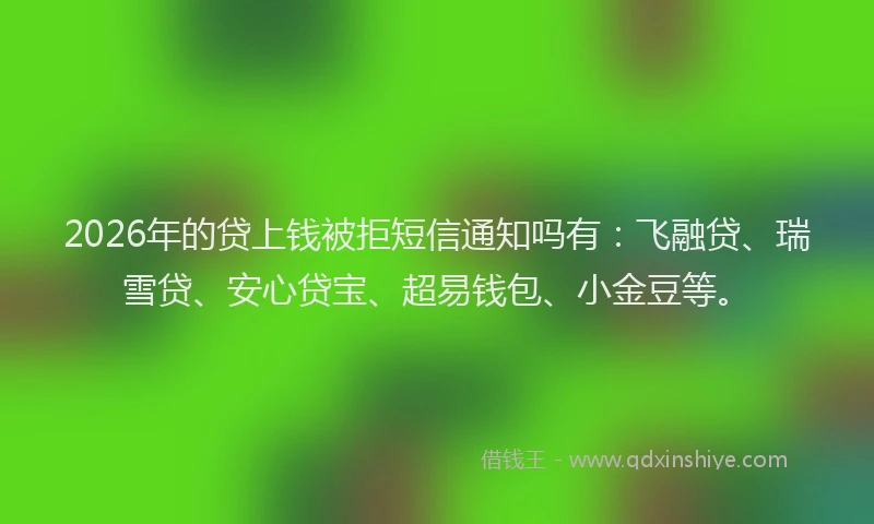 2026年的贷上钱被拒短信通知吗有：飞融贷、瑞雪贷、安心贷宝、超易钱包、小金豆等。