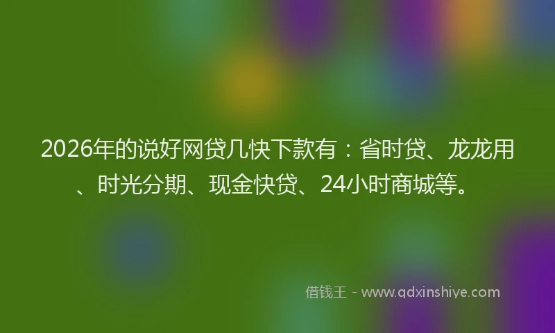 2026年的说好网贷几快下款有：省时贷、龙龙用、时光分期、现金快贷、24小时商城等。