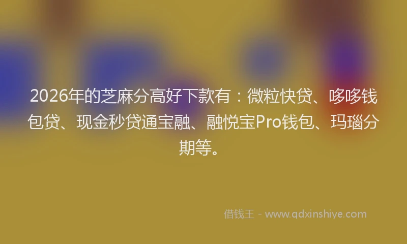 2026年的芝麻分高好下款有：微粒快贷、哆哆钱包贷、现金秒贷通宝融、融悦宝Pro钱包、玛瑙分期等。