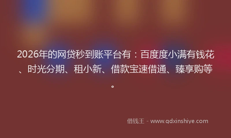 2026年的网贷秒到账平台有：百度度小满有钱花、时光分期、租小新、借款宝速借通、臻享购等。